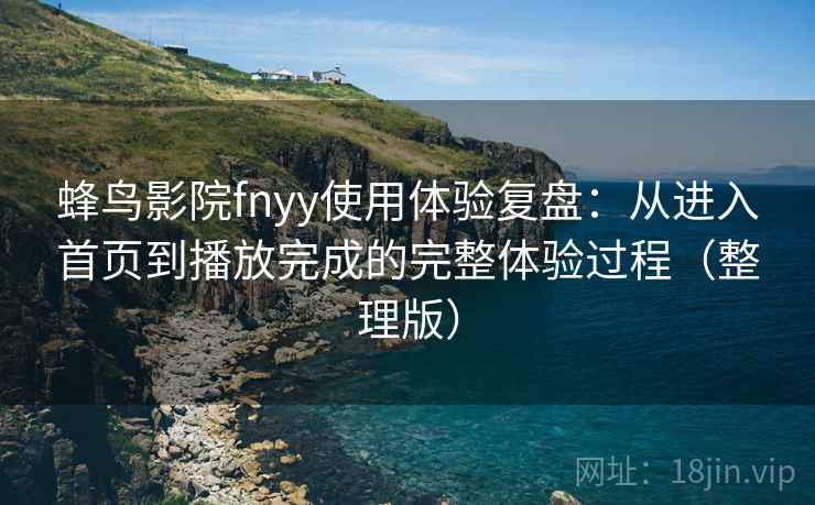 蜂鸟影院fnyy使用体验复盘：从进入首页到播放完成的完整体验过程（整理版）