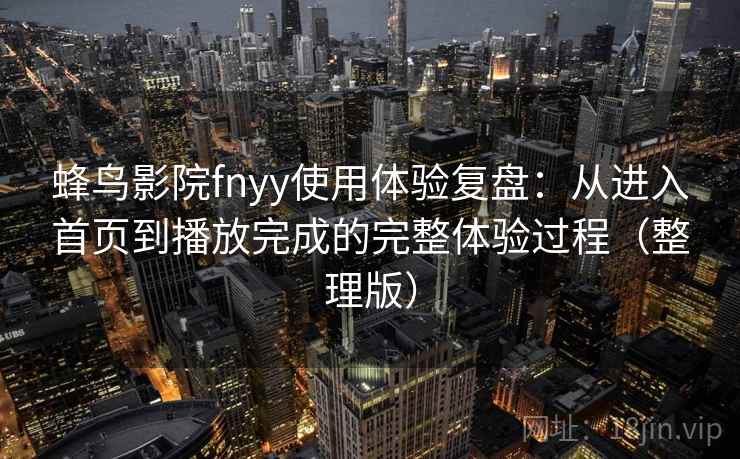 蜂鸟影院fnyy使用体验复盘：从进入首页到播放完成的完整体验过程（整理版）