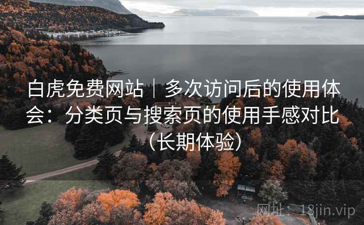 白虎免费网站｜多次访问后的使用体会：分类页与搜索页的使用手感对比（长期体验）