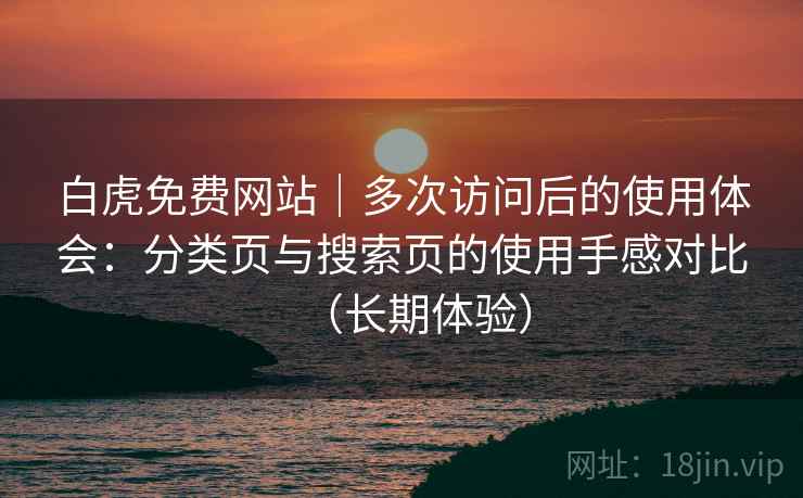白虎免费网站｜多次访问后的使用体会：分类页与搜索页的使用手感对比（长期体验）