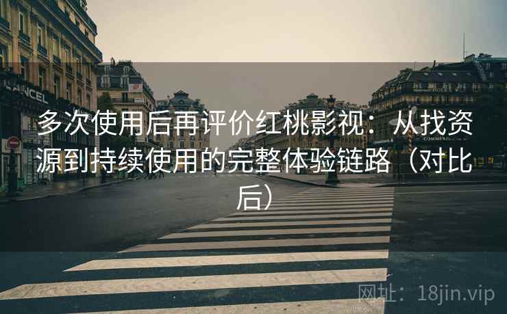 多次使用后再评价红桃影视：从找资源到持续使用的完整体验链路（对比后）