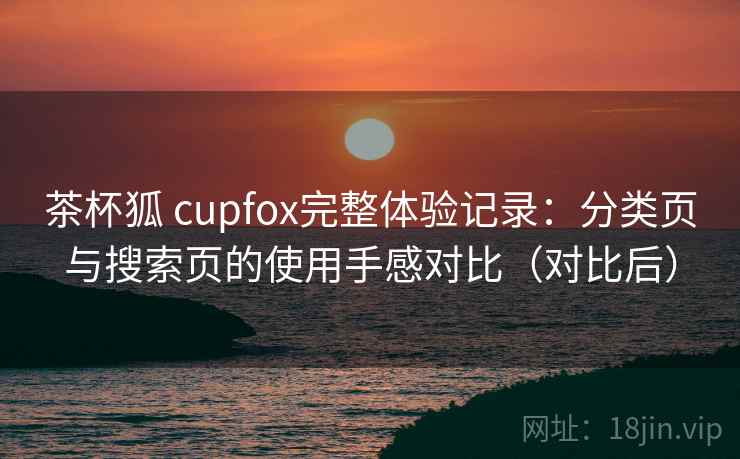 茶杯狐 cupfox完整体验记录：分类页与搜索页的使用手感对比（对比后）