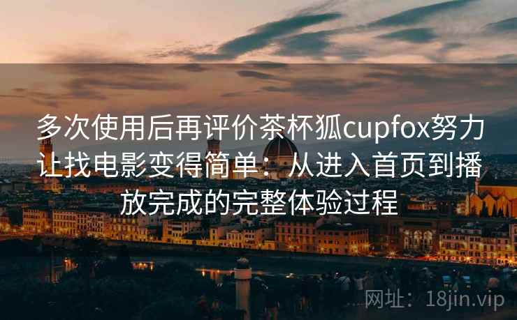 多次使用后再评价茶杯狐cupfox努力让找电影变得简单：从进入首页到播放完成的完整体验过程