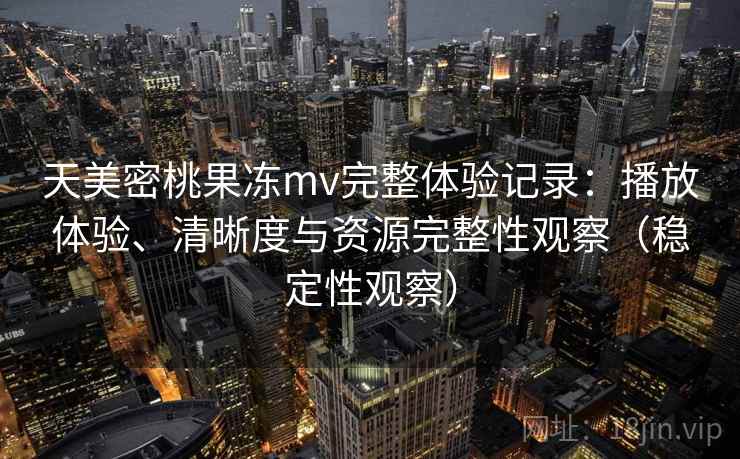 天美密桃果冻mv完整体验记录：播放体验、清晰度与资源完整性观察（稳定性观察）