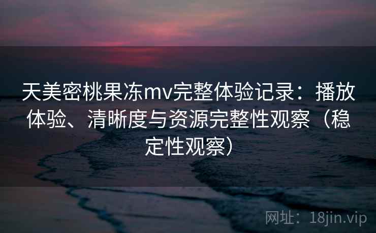 天美密桃果冻mv完整体验记录：播放体验、清晰度与资源完整性观察（稳定性观察）