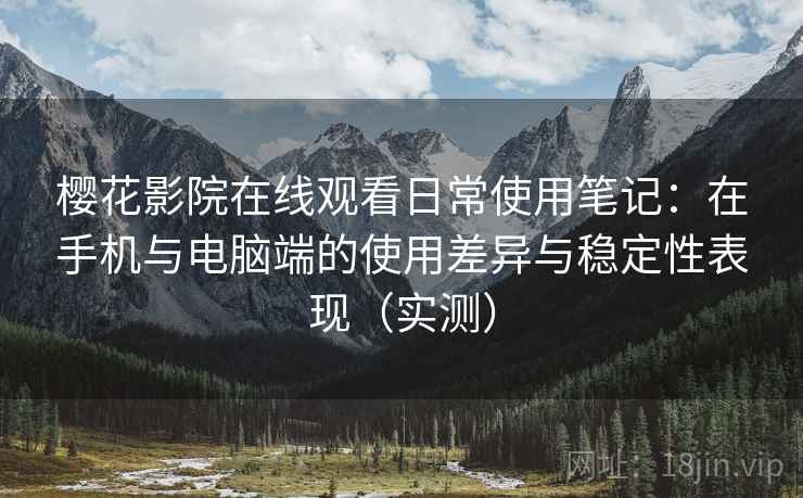 樱花影院在线观看日常使用笔记：在手机与电脑端的使用差异与稳定性表现（实测）
