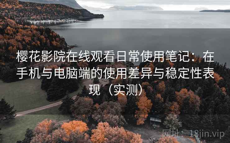樱花影院在线观看日常使用笔记：在手机与电脑端的使用差异与稳定性表现（实测）