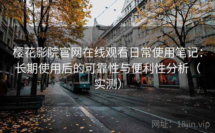 樱花影院官网在线观看日常使用笔记：长期使用后的可靠性与便利性分析（实测）