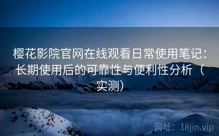 樱花影院官网在线观看日常使用笔记：长期使用后的可靠性与便利性分析（实测）