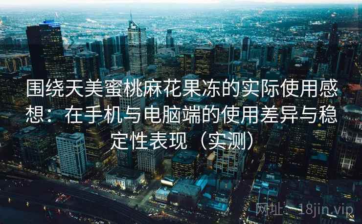 围绕天美蜜桃麻花果冻的实际使用感想：在手机与电脑端的使用差异与稳定性表现（实测）