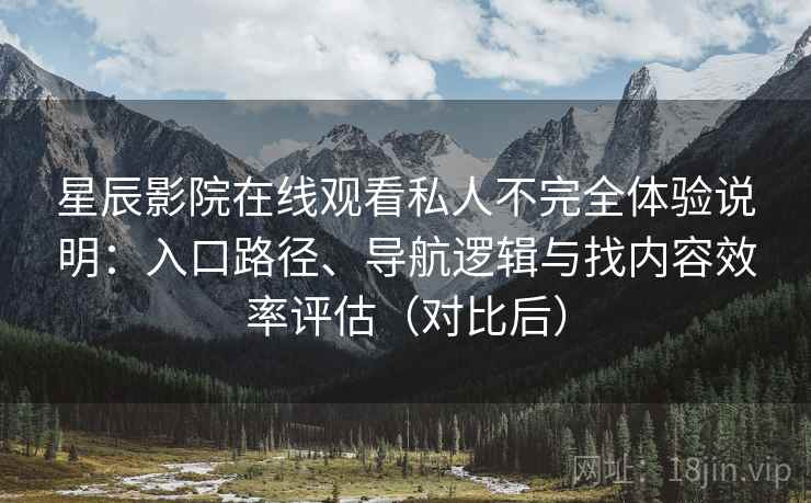 星辰影院在线观看私人不完全体验说明：入口路径、导航逻辑与找内容效率评估（对比后）