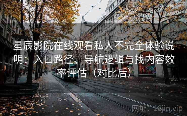 星辰影院在线观看私人不完全体验说明：入口路径、导航逻辑与找内容效率评估（对比后）