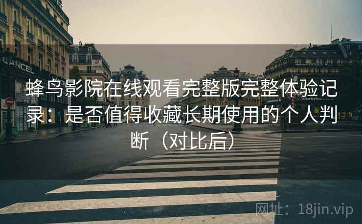 蜂鸟影院在线观看完整版完整体验记录：是否值得收藏长期使用的个人判断（对比后）