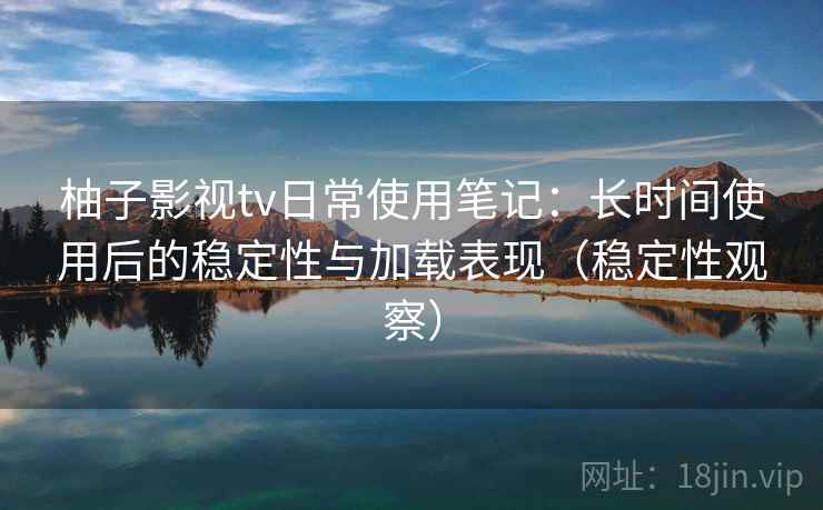 柚子影视tv日常使用笔记：长时间使用后的稳定性与加载表现（稳定性观察）