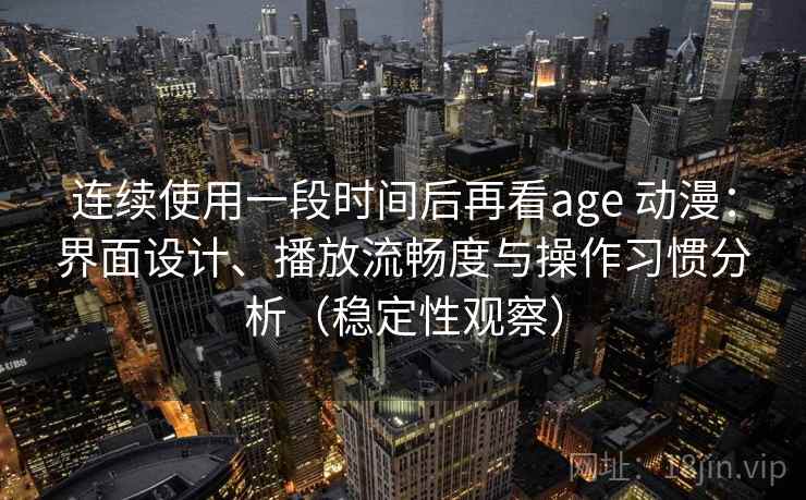 连续使用一段时间后再看age 动漫：界面设计、播放流畅度与操作习惯分析（稳定性观察）