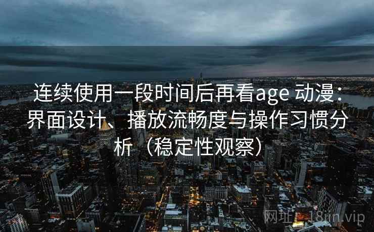 连续使用一段时间后再看age 动漫：界面设计、播放流畅度与操作习惯分析（稳定性观察）