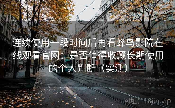 连续使用一段时间后再看蜂鸟影院在线观看官网：是否值得收藏长期使用的个人判断（实测）
