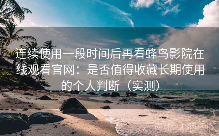 连续使用一段时间后再看蜂鸟影院在线观看官网：是否值得收藏长期使用的个人判断（实测）