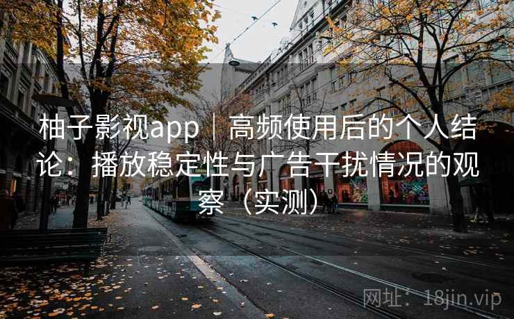 柚子影视app｜高频使用后的个人结论：播放稳定性与广告干扰情况的观察（实测）