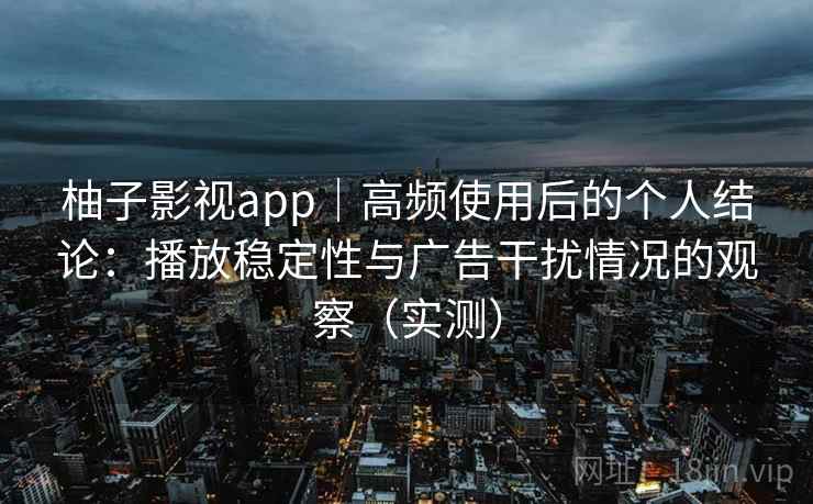 柚子影视app｜高频使用后的个人结论：播放稳定性与广告干扰情况的观察（实测）