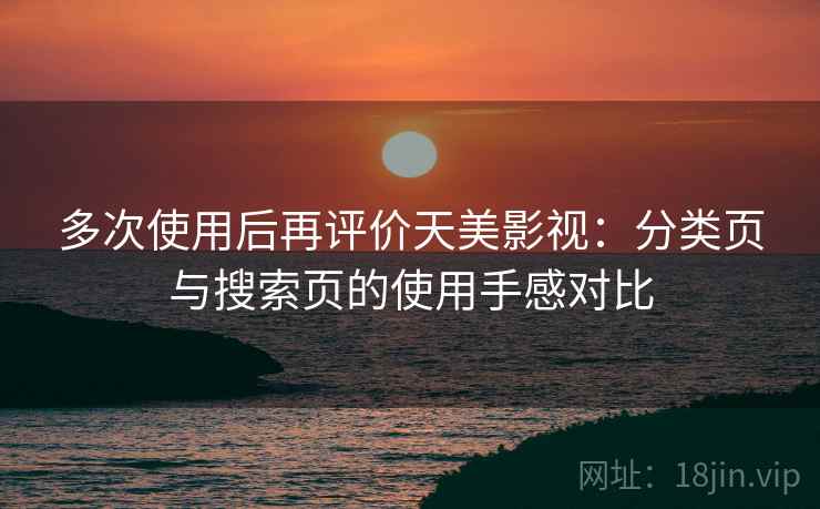 多次使用后再评价天美影视：分类页与搜索页的使用手感对比
