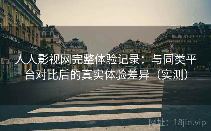 人人影视网完整体验记录：与同类平台对比后的真实体验差异（实测）
