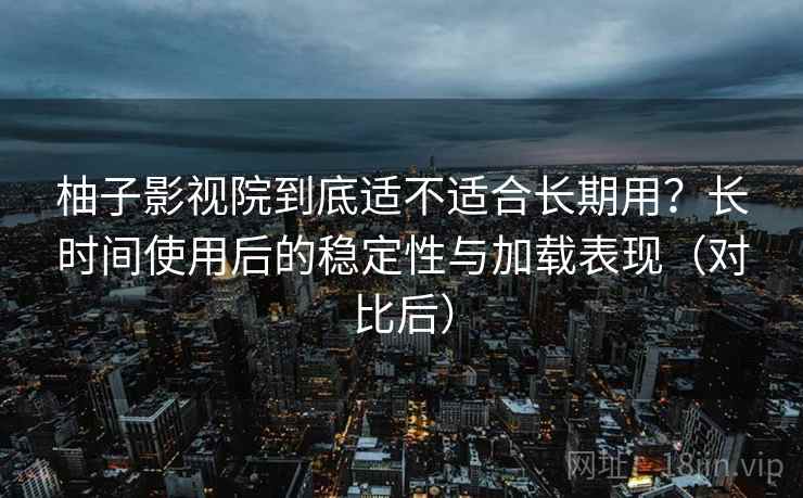 柚子影视院到底适不适合长期用？长时间使用后的稳定性与加载表现（对比后）