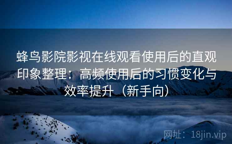 蜂鸟影院影视在线观看使用后的直观印象整理：高频使用后的习惯变化与效率提升（新手向）