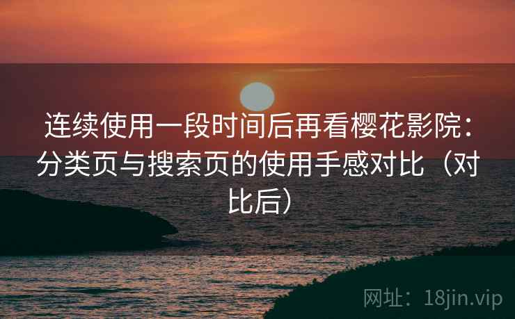 连续使用一段时间后再看樱花影院：分类页与搜索页的使用手感对比（对比后）