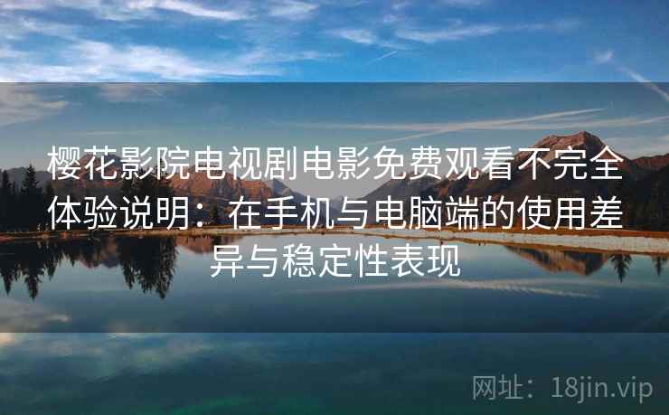 樱花影院电视剧电影免费观看不完全体验说明：在手机与电脑端的使用差异与稳定性表现