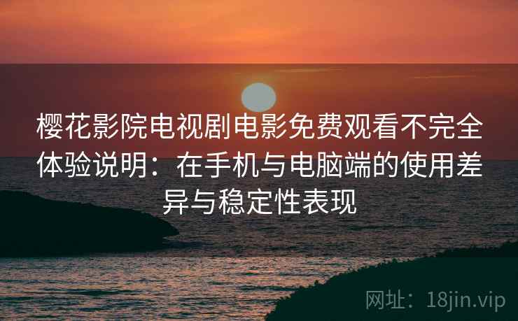 樱花影院电视剧电影免费观看不完全体验说明：在手机与电脑端的使用差异与稳定性表现