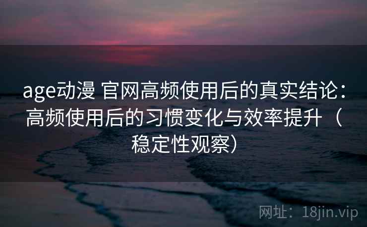 age动漫 官网高频使用后的真实结论：高频使用后的习惯变化与效率提升（稳定性观察）