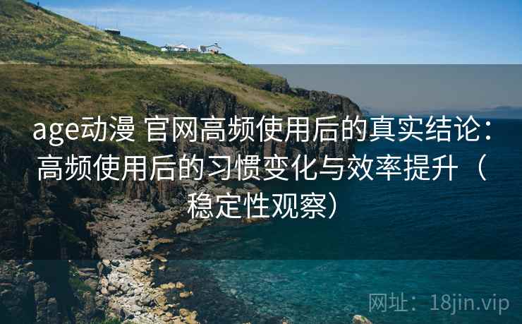 age动漫 官网高频使用后的真实结论：高频使用后的习惯变化与效率提升（稳定性观察）