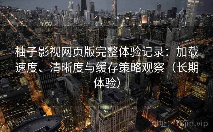 柚子影视网页版完整体验记录：加载速度、清晰度与缓存策略观察（长期体验）