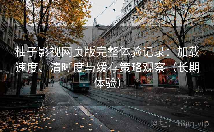 柚子影视网页版完整体验记录：加载速度、清晰度与缓存策略观察（长期体验）