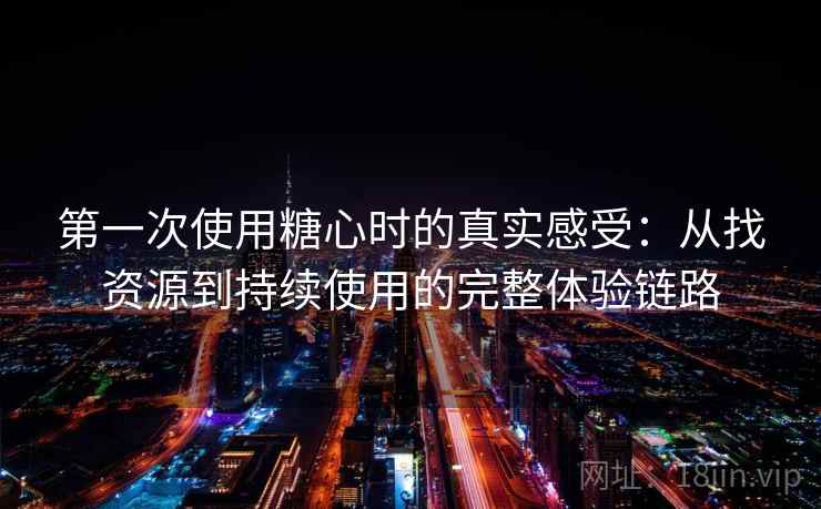 第一次使用糖心时的真实感受：从找资源到持续使用的完整体验链路