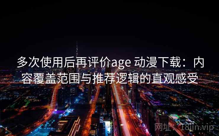 多次使用后再评价age 动漫下载：内容覆盖范围与推荐逻辑的直观感受