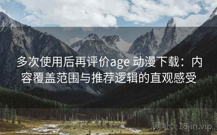 多次使用后再评价age 动漫下载：内容覆盖范围与推荐逻辑的直观感受