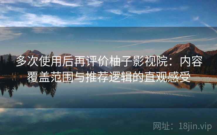 多次使用后再评价柚子影视院：内容覆盖范围与推荐逻辑的直观感受
