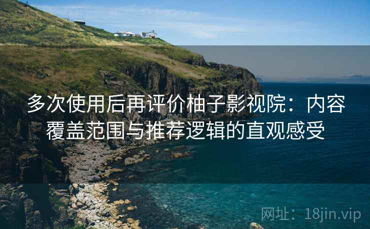 多次使用后再评价柚子影视院：内容覆盖范围与推荐逻辑的直观感受