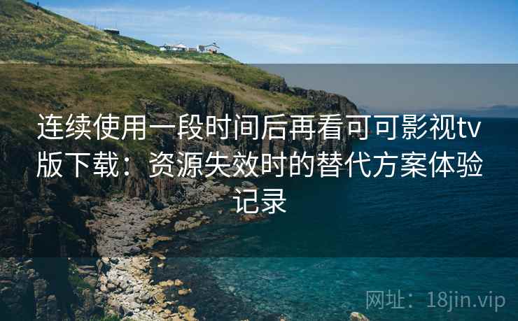 连续使用一段时间后再看可可影视tv版下载：资源失效时的替代方案体验记录