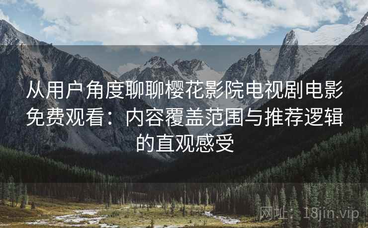 从用户角度聊聊樱花影院电视剧电影免费观看：内容覆盖范围与推荐逻辑的直观感受