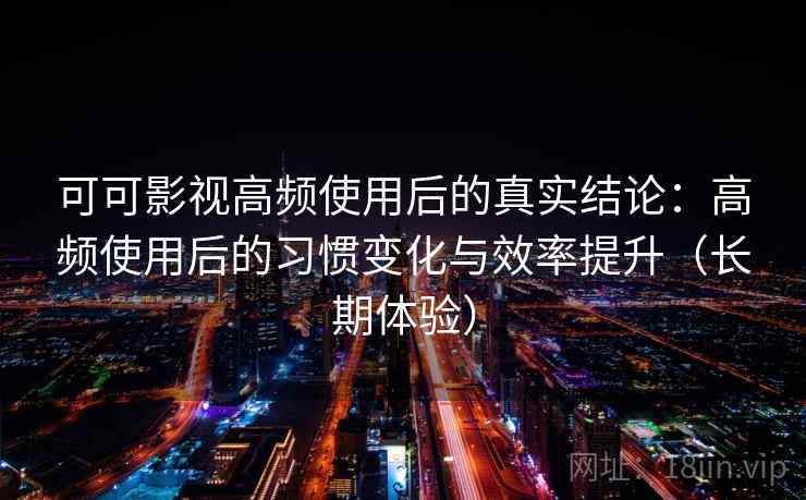 可可影视高频使用后的真实结论：高频使用后的习惯变化与效率提升（长期体验）