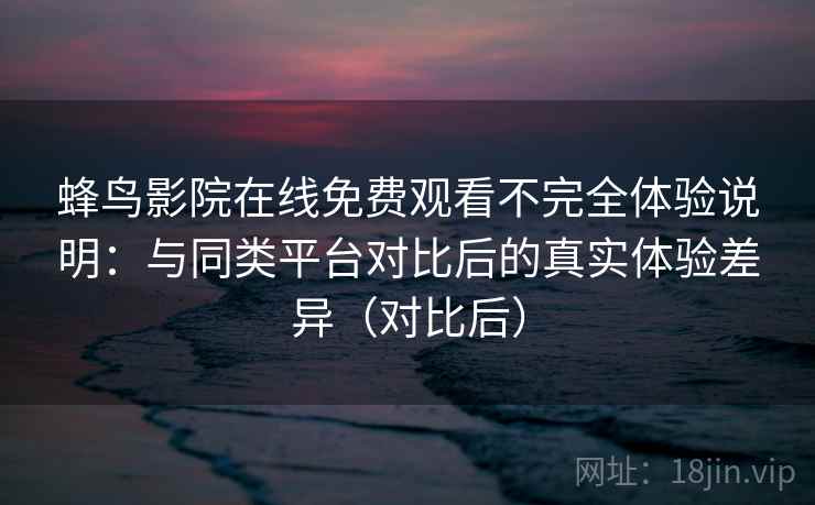 蜂鸟影院在线免费观看不完全体验说明：与同类平台对比后的真实体验差异（对比后）