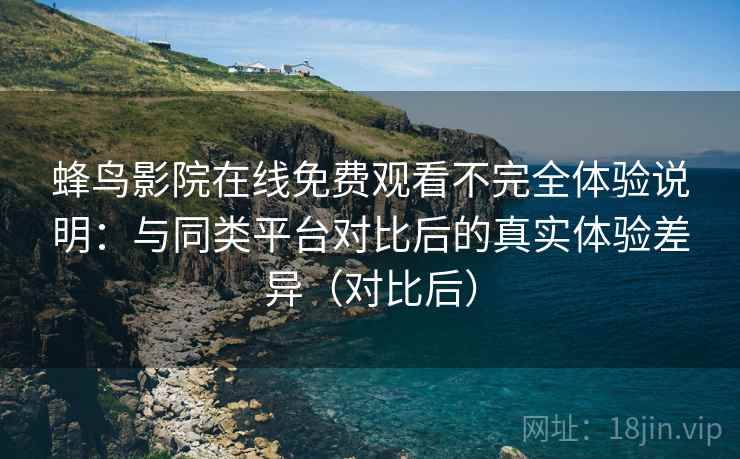 蜂鸟影院在线免费观看不完全体验说明：与同类平台对比后的真实体验差异（对比后）
