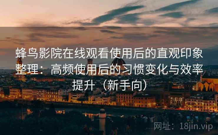 蜂鸟影院在线观看使用后的直观印象整理：高频使用后的习惯变化与效率提升（新手向）