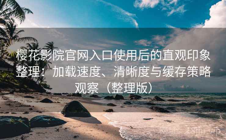 樱花影院官网入口使用后的直观印象整理：加载速度、清晰度与缓存策略观察（整理版）
