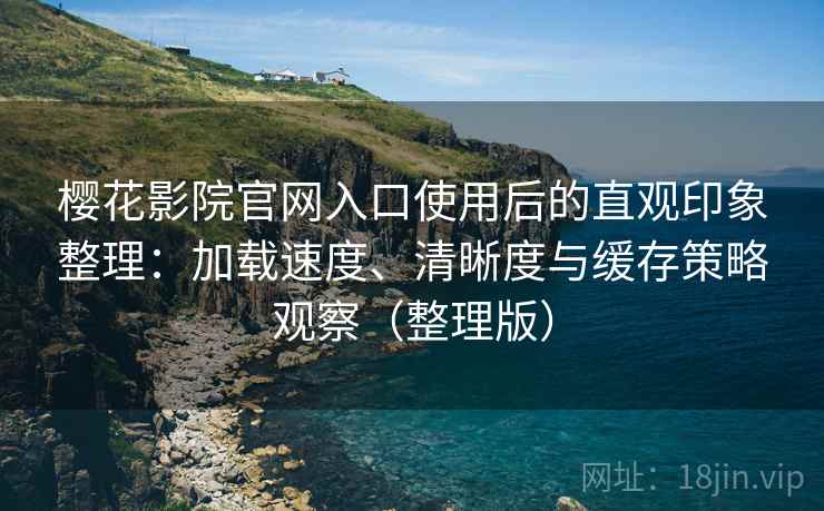 樱花影院官网入口使用后的直观印象整理：加载速度、清晰度与缓存策略观察（整理版）