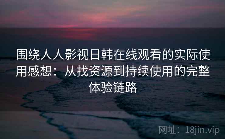 围绕人人影视日韩在线观看的实际使用感想：从找资源到持续使用的完整体验链路