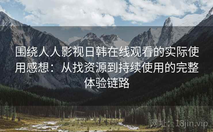 围绕人人影视日韩在线观看的实际使用感想：从找资源到持续使用的完整体验链路